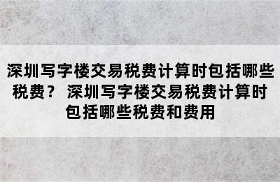 深圳写字楼交易税费计算时包括哪些税费？ 深圳写字楼交易税费计算时包括哪些税费和费用